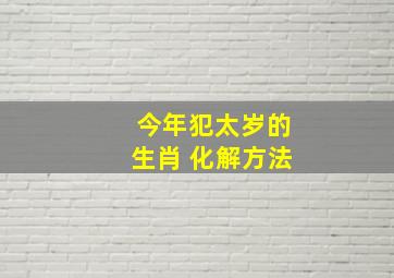 今年犯太岁的生肖 化解方法